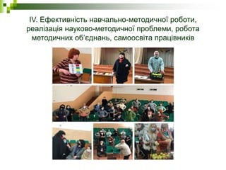 IV. Ефективність навчально-методичної роботи,
реалізація науково-методичної проблеми, робота
методичних об’єднань, самоосвіта працівників
 