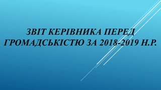 ЗВІТ КЕРІВНИКА ПЕРЕД
ГРОМАДСЬКІСТЮ ЗА 2018-2019 Н.Р.
 