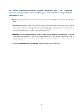 2
Ця публікація підготовлена за фінансової підтримки Європейського Союзу. Її зміст є виключною
відповідальністю проєкту Право-Justice, який фінансується ЄС, і не обов'язково відображає погляди
Європейського Союзу.
Едіт Целлер, президент Асоціації європейських адміністративних суддів, суддя Адміністративного суду Відня, міжнародний експерт проєкту ЄС «Право-
Justice»
Роман Куйбіда, кандидат юридичних наук, заступник голови правління Центру політико-правових реформ. Протягом більше десяти років викладав на
юридичному факультеті Київського національного університету імені Тараса Шевченка. Брав участь у науково-консультативних радах судів, дорадчих
органах при різних державних органах. Член Громадської ради доброчесності (2016-2020). Автор та співавтор багатьох досліджень, підручників,
коментарів та інших публікацій з питань судоустрою, судочинства, адміністративної юстиції.
Роман Мельник, професор, доктор юридичних наук, член правління ГО «Німецько-український правознавчий діалог», віце-президент з питань науки
Академії адміністративно-правових наук, учасник чисельних німецько-українських проєктів у сфері прав людини, адміністративного права та
адміністративної юстиції. Автор та співавтор багатьох досліджень, підручників, коментарів та інших публікацій з питань адміністративного права та
адміністративної юстиції.
За редакцією Костянтина Красовського та Іллі Черногоренка, національних експертів проєкту ЄС «Право-Justice»
 