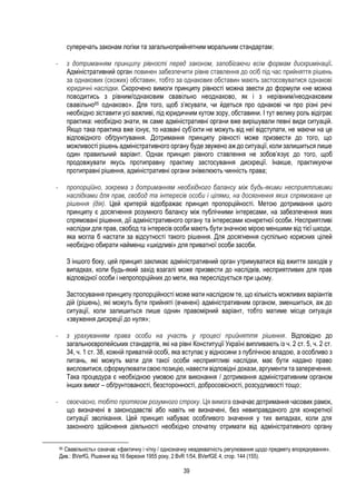 39
суперечать законам логіки та загальноприйнятним моральним стандартам;
- з дотриманням принципу рівності перед законом, запобігаючи всім формам дискримінації.
Адміністративний орган повинен забезпечити рівне ставлення до осіб під час прийняття рішень
за однакових (схожих) обставин, тобто за однакових обставин мають застосовуватися однакові
юридичні наслідки. Скорочено вимоги принципу рівності можна звести до формули «не можна
поводитись з рівним/однаковим свавільно неоднаково, як і з нерівним/неоднаковим
свавільно65 однаково». Для того, щоб з’ясувати, чи йдеться про однакові чи про різні речі
необхідно зіставити усі важливі, під юридичним кутом зору, обставини. І тут велику роль відіграє
практика: необхідно знати, як саме адміністративні органи вже вирішували певні види ситуацій.
Якщо така практика вже існує, то названі суб’єкти не можуть від неї відступати, не маючи на це
відповідного обґрунтування. Дотримання принципу рівності може призвести до того, що
можливості рішень адміністративного органу буде звужено аж до ситуації, коли залишиться лише
один правильний варіант. Однак принцип рівного ставлення не зобов’язує до того, щоб
продовжувати якусь протиправну практику застосування дискреції. Інакше, практикуючи
протиправні рішення, адміністративні органи знівелюють чинність права;
- пропорційно, зокрема з дотриманням необхідного балансу між будь-якими несприятливими
наслідками для прав, свобод та інтересів особи і цілями, на досягнення яких спрямоване це
рішення (дія). Цей критерій відображає принцип пропорційності. Метою дотримання цього
принципу є досягнення розумного балансу між публічними інтересами, на забезпечення яких
спрямовані рішення, дії адміністративного органу та інтересами конкретної особи. Несприятливі
наслідки для прав, свобод та інтересів особи мають бути значною мірою меншими від тієї шкоди,
яка могла б настати за відсутності такого рішення. Для досягнення суспільно корисних цілей
необхідно обирати найменш «шкідливі» для приватної особи засоби.
З іншого боку, цей принцип закликає адміністративний орган утримуватися від вжиття заходів у
випадках, коли будь-який захід взагалі може призвести до наслідків, несприятливих для прав
відповідної особи і непропорційних до мети, яка переслідується при цьому.
Застосування принципу пропорційності може мати наслідком те, що кількість можливих варіантів
дій (рішень), які можуть бути прийняті (вчинені) адміністративним органом, зменшиться, аж до
ситуації, коли залишиться лише однин правомірний варіант, тобто матиме місце ситуація
«звуження дискреції до нуля»;
- з урахуванням права особи на участь у процесі прийняття рішення. Відповідно до
загальноєвропейських стандартів, які на рівні Конституції Україні випливають із ч. 2 ст. 5, ч. 2 ст.
34, ч. 1 ст. 38, кожній приватній особі, яка вступає у відносини з публічною владою, а особливо з
питань, які можуть мати для такої особи несприятливі наслідки, має бути надано право
висловитися, сформулювати свою позицію, навести відповідні докази, аргументи та заперечення.
Така процедура є необхідною умовою для виконання / дотримання адміністративним органом
інших вимог – обґрунтованості, безсторонності, добросовісності, розсудливості тощо;
- своєчасно, тобто протягом розумного строку. Ця вимога означає дотримання часових рамок,
що визначені в законодавстві або навіть не визначені, без невиправданого для конкретної
ситуації зволікання. Цей принцип набуває особливого значення у тих випадках, коли для
законного здійснення діяльності необхідно спочатку отримати від адміністративного органу
65 Свавільність» означає «фактичну і чітку / однозначну неадекватність регулювання щодо предмету впорядкування».
Див.: BVerfG, Рішення від 16 березня 1955 року, 2 BvR 1/54, BVerfGE 4, стоp. 144 (155).
 
