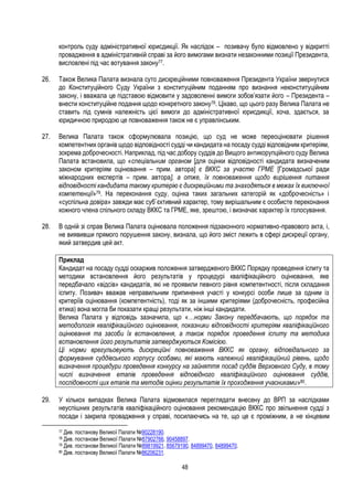 48
контроль суду адміністративної юрисдикції. Як наслідок – позивачу було відмовлено у відкритті
провадження в адміністративній справі за його вимогами визнати незаконними позиції Президента,
висловлені під час вотування закону77.
26. Також Велика Палата визнала суто дискреційними повноваження Президента України звернутися
до Конституційного Суду України з конституційним поданням про визнання неконституційним
закону, і вважала це підставою відмовити у задоволенні вимоги зобов’язати його – Президента –
внести конституційне подання щодо конкретного закону78. Цікаво, що цього разу Велика Палата не
ставить під сумнів належність цієї вимоги до адміністративної юрисдикції, хоча, здається, за
юридичною природою це повноваження також не є управлінським.
27. Велика Палата також сформулювала позицію, що суд не може переоцінювати рішення
компетентних органів щодо відповідності судді чи кандидата на посаду судді відповідним критеріям,
зокрема доброчесності. Наприклад, під час добору суддів до Вищого антикорупційного суду Велика
Палата встановила, що «спеціальним органом [для оцінки відповідності кандидата визначеним
законом критеріям оцінювання – прим. автора] є ВККС за участю ГРМЕ [Громадської ради
міжнародних експертів – прим. автора], а отже, їх повноваження щодо вирішення питання
відповідності кандидата такому критерію є дискреційними та знаходяться в межах їх виключної
компетенції»79. На переконання суду, оцінка таких загальних категорій як «доброчесність» і
«суспільна довіра» завжди має суб`єктивний характер, тому вирішальним є особисте переконання
кожного члена спільного складу ВККС та ГРМЕ, яке, зрештою, і визначає характер їх голосування.
28. В одній зі справ Велика Палата оцінювала положення підзаконного нормативно-правового акта, і,
не виявивши прямого порушення закону, визнала, що його зміст лежить в сфері дискреції органу,
який затвердив цей акт.
Приклад
Кандидат на посаду судді оскаржив положення затвердженого ВККС Порядку проведення іспиту та
методики встановлення його результатів у процедурі кваліфікаційного оцінювання, яке
передбачало «відсів» кандидатів, які не проявили певного рівня компетентності, після складання
іспиту. Позивач вважав неправильним припинення участі у конкурсі особи лише за одним із
критеріїв оцінювання (компетентність), тоді як за іншими критеріями (доброчесність, професійна
етика) вона могла би показати кращі результати, ніж інші кандидати.
Велика Палата у відповідь зазначила, що «…норми Закону передбачають, що порядок та
методологія кваліфікаційного оцінювання, показники відповідності критеріям кваліфікаційного
оцінювання та засоби їх встановлення, а також порядок проведення іспиту та методика
встановлення його результатів затверджуються Комісією.
Ці норми врегульовують дискреційні повноваження ВККС як органу, відповідального за
формування суддівського корпусу особами, які мають належний кваліфікаційний рівень, щодо
визначення процедури проведення конкурсу на зайняття посад суддів Верховного Суду, в тому
числі визначення етапів проведення відповідного кваліфікаційного оцінювання суддів,
послідовності цих етапів та методів оцінки результатів їх проходження учасниками»80.
29. У кількох випадках Велика Палата відмовилася переглядати внесену до ВРП за наслідками
неуспішних результатів кваліфікаційного оцінювання рекомендацію ВККС про звільнення судді з
посади і закрила провадження у справі, посилаючись на те, що це є проміжним, а не кінцевим
77 Див. постанову Великої Палати №90228190.
78 Див. постанови Великої Палати №87902766, 90458897.
79 Див. постанови Великої Палати №89819921, 85679190, 84899470, 84899470.
80 Див. постанову Великої Палати №86206231.
 