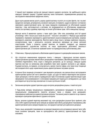 8
У першій групі правових систем діє принцип повного судового контролю. Це здебільшого країни
німецької правової традиції. Судовий перегляд також пов'язаний з відмежуванням дискреції від
застосування невизначених юридичних понять.
Друга група держав визнає досить широку адміністративну гнучкість як на рівні фактів, так і на рівні
юридичних наслідків, дотримуючись основного принципу: як правило, суддя не замінює і не повинен
замінювати адміністративний орган. Це підхід передусім спрямований на об'єктивний судовий
перегляд і тому застосовується в системах, які зосереджуються на об'єктивному юридичному
аналізі (на противагу судовому перегляду на основі суб'єктивних прав, тобто німецькому підходу).
Франція могла б вважатися однією з таких країн (див. Ultra vires proceedings and full appeal
proceedings, тобто “recours pour excès de pouvoir”, “recourse n annulation”). У Франції суди зазвичай
перевіряють переважно відповідність адміністративного рішення формальним критеріям, зокрема
відповідність вимогам законодавства. Винятки мають місце лише у випадку серйозних порушень
основоположних прав і ретельність контролю змінюється відповідно до різних категорій
скарг/позовів. Однак з розвитку судової практики, як правило, очевидно, що завдання
адміністративного судочинства охоплює не лише гарантування об'єктивної законності
адміністративних дій, а й включає правовий захист на індивідуальному (суб'єктивному) рівні.
16. І Німеччина, і Франція розрізняють обов'язкове адміністрування та дискреційне виконання законів.
17. Що стосується невизначених юридичних понять: і німецька, і французька система надають
адміністративним органам певний обсяг дискреційних повноважень (Beurteilungsspielraum / erreurs
manifests d’appreciation). Хоча, згідно з німецькою доктриною, це не «розсуд», німецька судова
практика все-таки на належному рівні розробила певні межі судового контролю в цих сферах.
Судовий контроль, як правило, не втручається у високо технічні сфери, але також існує тенденція
застосовувати його щодо нормативних рішень адміністративних галузевих органів.
18. Історично була тенденція уточнювати і цим звужувати дискрецію, яку раніше вільно застосовували
адміністративні органи (які часто заявляли в судах, що суди не повинні переглядати свої рішення
через дискрецію) з метою захисту індивідуальних прав. В основному судова практика вищих судів
сформувала тонкі розмежування і є ключовими гравцями для подальшого затвердження, що також
розглядаються під кутом зору економічних та інших суспільних потреб.
19. Загальним критерієм судової практики щодо контролю дискреційних рішень є такий постулат:
У будь-якому випадку процесуальна справедливість (дотримання процедури) та контроль за
процесуальною справедливістю повністю актуальні також у справах, коли дискреційні
повноваження здійснюються адміністративним органом. Так можна уникати свавілля та це повинно
відповідати принципам ефективного судового контролю.
Відтак, загалом судовий перегляд можливий тоді, коли дискреційне рішення було прийнято ultra
vires (тобто адміністративний орган вийшов за правові межі обсягу дискреційних повноважень) або
адміністративний орган використовував інші, ніж юридичні критерії для здійснення дискреції.
Також, якщо дискреційні повноваження не використовувалися для дотримання законної мети (або
інших основних принципів, таких як пропорційність або рівність), адміністративний акт буде
скасовано.
 