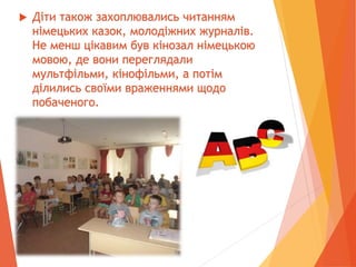  Діти також захоплювались читанням
німецьких казок, молодіжних журналів.
Не менш цікавим був кінозал німецькою
мовою, де вони переглядали
мультфільми, кінофільми, а потім
ділились своїми враженнями щодо
побаченого.
 