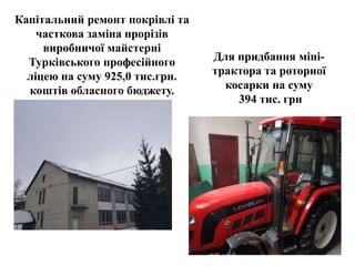 Капітальний ремонт покрівлі та
часткова заміна прорізів
виробничої майстерні
Турківського професійного
ліцею на суму 925,0 тис.грн.
коштів обласного бюджету.
Для придбання міні-
трактора та роторної
косарки на суму
394 тис. грн
 