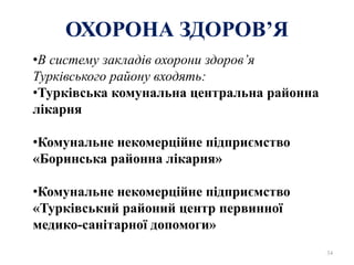 ОХОРОНА ЗДОРОВ’Я
•В систему закладів охорони здоров’я
Турківського району входять:
•Турківська комунальна центральна районна
лікарня
•Комунальне некомерційне підприємство
«Боринська районна лікарня»
•Комунальне некомерційне підприємство
«Турківський районий центр первинної
медико-санітарної допомоги»
34
 
