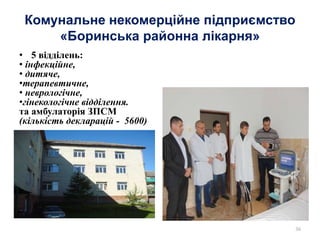 Комунальне некомерційне підприємство
«Боринська районна лікарня»
• 5 відділень:
• інфекційне,
• дитяче,
•терапевтичне,
• неврологічне,
•гінекологічне відділення.
та амбулаторія ЗПСМ
(кількість декларацій - 5600)
36
 
