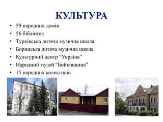 • 59 народних домів
• 56 бібліотек
• Турківська дитяча музична школа
• Боринська дитяча музична школа
• Культурний центр “Україна”
• Народний музей “Бойківщина”
• 15 народних колективів
39
КУЛЬТУРА
 