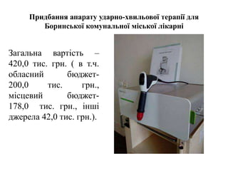 Придбання апарату ударно-хвильової терапії для
Боринської комунальної міської лікарні
Загальна вартість –
420,0 тис. грн. ( в т.ч.
обласний бюджет-
200,0 тис. грн.,
місцевий бюджет-
178,0 тис. грн., інші
джерела 42,0 тис. грн.).
 