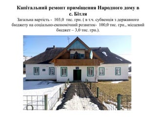 Капітальний ремонт приміщення Народного дому в
с. Бітля
Загальна вартість - 103,0 тис. грн. ( в т.ч. субвенція з державного
бюджету на соціально-економічний розвиток- 100,0 тис. грн., місцевий
бюджет – 3,0 тис. грн.).
 