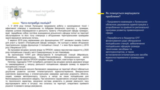 Нагальні потреби
поліції
Чого потребує поліція?
Як планується вирішувати
проблеми?
- Продовжити взаємодію з Луганською
обласною державною адміністрацією з
розроблення та прийняття регіональної
програми розвитку правоохоронної
сфери
- Передбачити в бюджетах ОТГ
фінансування щодо обладнання
поліцейських станцій, забезпечення
поліцейських офіцерів громади
технічними засобами та
автотранспортом, а також
встановлення інтелектуальних засобів
відеоспостереження в громадських
місцях
1. У 2019 році поліція Луганщини продовжила роботу з налагодження тісної і
ефективної співпраці з населенням та побудови безпечного простору у громадах,
зокрема шляхом впровадження в діяльність проекту «Поліцейський офіцер громади»,
який передбачає собою постійне знаходження дільничного офіцера поліції на території
обслуговування та його тісну співпрацю з об’єднаними територіальними громадами
задля вирішення нагальних питань.
У вересні 2019 року керівниками усіх функціонуючих ОТГ заповнені онлайн Анкети
для участі у проекті «Поліцейський офіцер громади». На сьогодні в межах об’єднаних
територіальних громад функціонує 3 поліцейські станції, 1 з яких була відкрита у 2019
році (Чмирівська ОТГ).
За підтримки місцевих органів влади та ПРООН, наявна перспектива відкриття у 2020
року поліцейських станцій у місті Сєвєродонецьку та смт Новоайдар.
За пропозицією ГУНП для облаштування 6 поліцейських станцій (Марківська,
Біловодська, Красноріченська, Лозно-Олександрівська, Білокуракинська, місто
Кремінна) східним офісом ПРООН придбані необхідні меблі, комп’ютери та принтери.
Натепер, підрозділи ГУНП потребують допомоги від місцевих органів державної влади
та самоврядування у запуску діяльності поліцейських офіцерів громад та відкриття
поліцейських станцій.
2.Для забезпечення якісного безпекового середовища не території області вбачається
доцільним розвиток системи інтелектуального відеоспостерження. Використання
комплексів відеонагляду з інтелектуальними камерами здатними розрізнять обличчя,
людей, номери автотранспорту, стануть в нагоді не лише поліцейським для
безпосереднього виконання завдань. При виникненні надзвичайних ситуацій природного
та техногенного характеру, зазначена система дозволять в режимі реального часу
відслідковувати зміни в ситуації, яка склалась на території, оперативно приймати
рішення та вживати заходи реагування.
 