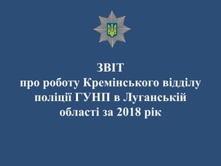 ЗВІТ
про роботу Кремінського відділу
поліції ГУНП в Луганській
області за 2018 рік
 