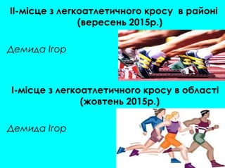 II-місце з легкоатлетичного кросу в районі
(вересень 2015р.)
Демида Ігор
I-місце з легкоатлетичного кросу в області
(жовтень 2015р.)
Демида Ігор
 