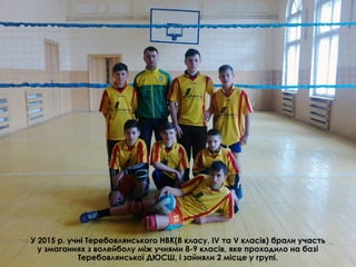 У 2015 р. учні Теребовлянського НВК(8 класу, IV та V класів) брали участь
у змаганнях з волейболу між учнями 8-9 класів, яке проходило на базі
Теребовлянської ДЮСШ, і зайняли 2 місце у групі.
 
