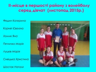 II-місце в першості району з волейболу
серед дівчат (листопад 2015р.)
Федин Катерина
Корнят Євеліна
Хомик Яна
Пятничко Марія
Луцків Марія
Сивіцька Христина
Шостак Наталя
 