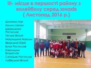  Шманько Ігор
 Хомин степан
 Шеременко
Ростислав
 Теслюк Віталій
 Мокрицький Максим
 Яворський Юрій
 Бучак Ростислав
 Ковалишин
Владислав
 Сагайдак Ростислав
 Лабівський Віталій
 
