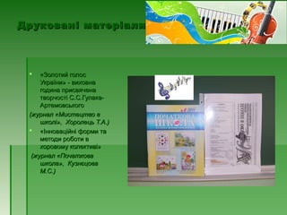 Друковані матеріалиДруковані матеріали
 «Золотий голос«Золотий голос
України» - виховнаУкраїни» - виховна
година присвяченагодина присвячена
творчості С.С.Гулака-творчості С.С.Гулака-
АртемовськогоАртемовського
(журнал «Мистецтво в(журнал «Мистецтво в
школі», Хоролець Т.А.)школі», Хоролець Т.А.)
 «Інноваційні форми та«Інноваційні форми та
методи роботи вметоди роботи в
хоровому колективі»хоровому колективі»
(журнал «Початкова(журнал «Початкова
школа», Кузнєцовашкола», Кузнєцова
М.С.)М.С.)
 
