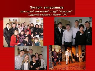 Зустріч випускниківЗустріч випускників
зразкової вокальної студії “Колорит”зразкової вокальної студії “Колорит”
Художній керівник - Манюк Г.М.Художній керівник - Манюк Г.М.
 