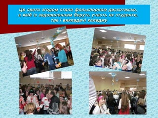 Це свято згодом стало фольклорною дискотекою,Це свято згодом стало фольклорною дискотекою,
в якій із задоволенням беруть участь як студенти,в якій із задоволенням беруть участь як студенти,
так і викладачі коледжутак і викладачі коледжу
 