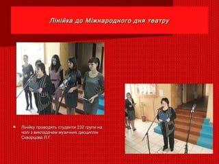 Лінійка до Міжнародного дня театруЛінійка до Міжнародного дня театру
 Лінійку проводять студенти 232 групи наЛінійку проводять студенти 232 групи на
чолі з викладачем музичних дисциплінчолі з викладачем музичних дисциплін
Скворцова Л.Г.Скворцова Л.Г.
 