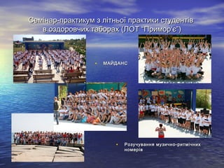 Семінар-практикум з літньої практики студентівСемінар-практикум з літньої практики студентів
в оздоровчих таборах (ЛОТ “Приморв оздоровчих таборах (ЛОТ “Примор''є”)є”)
• МАЙДАНСМАЙДАНС
• Розучування музично-ритмічнихРозучування музично-ритмічних
номерівномерів
 