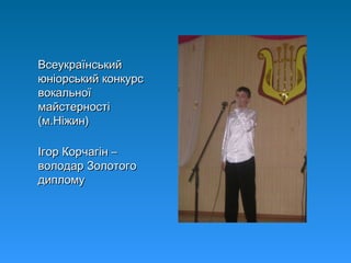ВсеукраїнськийВсеукраїнський
юніорський конкурсюніорський конкурс
вокальноївокальної
майстерностімайстерності
(м.Ніжин)(м.Ніжин)
Ігор Корчагін –Ігор Корчагін –
володар Золотоговолодар Золотого
дипломудиплому
 