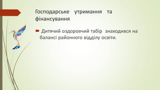 Господарське утримання та
фінансування
 Дитячий оздоровчий табір знаходився на
балансі районного відділу освіти.
 