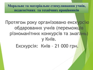 Протягом року організовано екскурсію
обдарованих учнів (переможців
різноманітних конкурсів та змагань)
у Київ.
Екскурсія: Київ – 21 000 грн.
Моральне та матеріальне стимулювання учнів,
педагогічних та технічних працівників
 