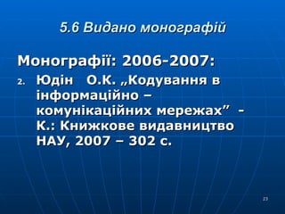 5.6 Видано монографій Монографії: 2006-2007: Юдін  О.К. „Кодування в інформаційно – комунікаційних мережах”   - К.:  Книжкове видавництво НАУ, 2007 – 302 с. 