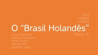 O “Brasil Holandês”Lucas Rodrigues
Augusto Marangoni
Murilo Rocha
Laís Mendes
Laudemir Júnior
1º EM B
História
CADI
Módulo 19
 