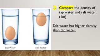 1. Compare the density of
tap water and salt water.
(1m)
Salt water has higher density
than tap water.
 