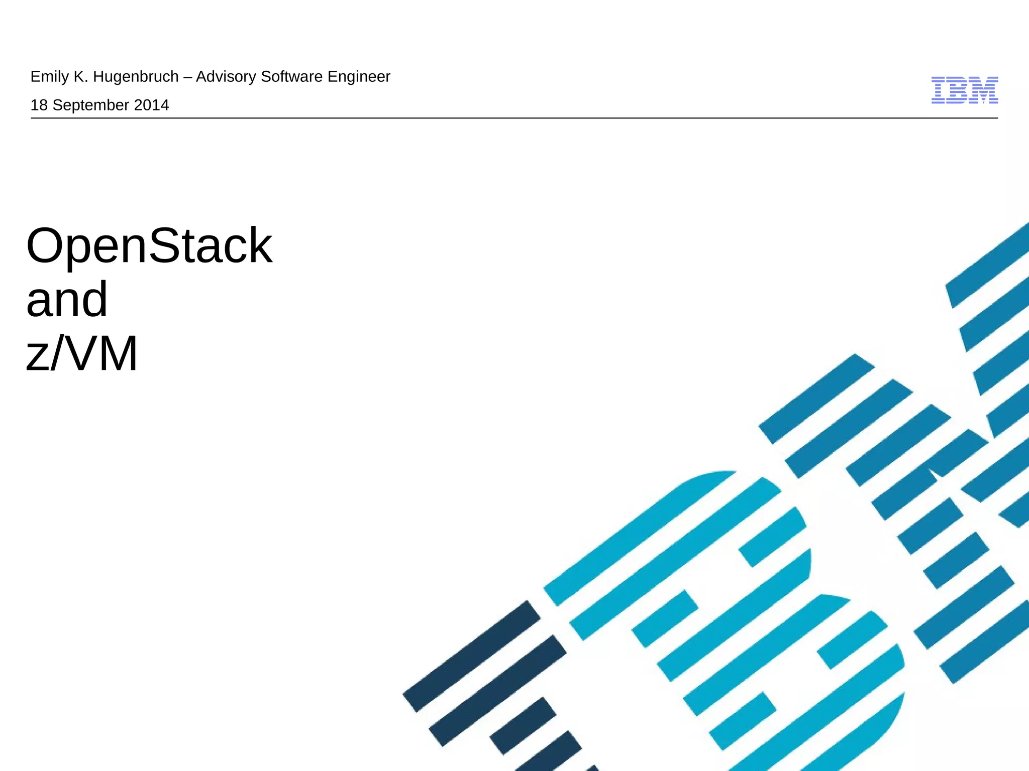 © 2009 IBM Corporation 
Emily K. Hugenbruch – Advisory Software Engineer 
18 September 2014 
OpenStack 
and 
z/VM 
 