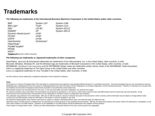 Trademarks 
The following are trademarks of the International Business Machines Corporation in the United States and/or other countries. 
System z10* 
Tivoli* 
z10 BC 
z9* 
z/OS* 
z/VM* 
z/VSE 
zEnterprise* 
IBM* 
IBM Logo* 
DB2* 
DS8000* 
Dynamic Infrastructure* 
FICON* 
GDPS* 
HiperSockets 
HyperSwap* 
Parallel Sysplex* 
PR/SM 
RACF* 
System z* 
* Registered trademarks of IBM Corporation 
System z196 
System z114 
System zEC12 
System zBC12 
The following are trademarks or registered trademarks of other companies. 
OpenSolaris, Java and all Java-based trademarks are trademarks of Sun Microsystems, Inc. in the United States, other countries, or both. 
Microsoft, Windows, Windows NT, and the Windows logo are trademarks of Microsoft Corporation in the United States, other countries, or both. 
INFINIBAND, InfiniBand Trade Association and the INFINIBAND design marks are trademarks and/or service marks of the INFINIBAND Trade Association. 
UNIX is a registered trademark of The Open Group in the United States and other countries. 
Linux is a registered trademark of Linus Torvalds in the United States, other countries, or both. 
All other products may be trademarks or registered trademarks of their respective companies. 
Notes: 
Performance is in Internal Throughput Rate (ITR) ratio based on measurements and projections using standard IBM benchmarks in a controlled environment. The actual throughput that any user will experience will vary 
depending upon considerations such as the amount of multiprogramming in the user's job stream, the I/O configuration, the storage configuration, and the workload processed. Therefore, no assurance can be given that 
an individual user will achieve throughput improvements equivalent to the performance ratios stated here. 
IBM hardware products are manufactured from new parts, or new and serviceable used parts. Regardless, our warranty terms apply. 
All customer examples cited or described in this presentation are presented as illustrations of the manner in which some customers have used IBM products and the results they may have achieved. Actual 
environmental costs and performance characteristics will vary depending on individual customer configurations and conditions. 
This publication was produced in the United States. IBM may not offer the products, services or features discussed in this document in other countries, and the information may be subject to change without notice. 
Consult your local IBM business contact for information on the product or services available in your area. 
All statements regarding IBM's future direction and intent are subject to change or withdrawal without notice, and represent goals and objectives only. 
Information about non-IBM products is obtained from the manufacturers of those products or their published announcements. IBM has not tested those products and cannot confirm the performance, compatibility, or any 
other claims related to non-IBM products. Questions on the capabilities of non-IBM products should be addressed to the suppliers of those products. 
Prices subject to change without notice. Contact your IBM representative or Business Partner for the most current pricing in your geography. 
© Copyright IBM Corporation 2014 
 
