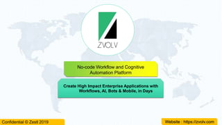 No-code Workflow and Cognitive
Automation Platform
Confidential © Zestl 2019
Create High Impact Enterprise Applications with
Workflows, AI, Bots & Mobile, in Days
Website : https://zvolv.com
 