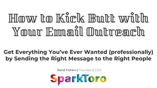 Rand Fishkin | Founder & CEO
How to Kick Butt with
Your Email Outreach
Get Everything You’ve Ever Wanted (professionally)
by Sending the Right Message to the Right People
 