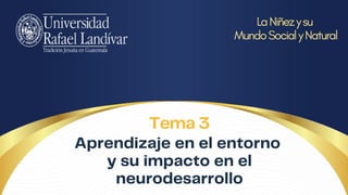 Tema 3
Aprendizaje en el entorno
y su impacto en el
neurodesarrollo
La Niñez y su
Mundo Social y Natural
 