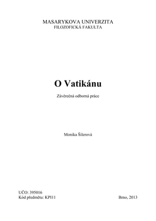 MASARYKOVA UNIVERZITA
                  FILOZOFICKÁ FAKULTA




                  O Vatikánu
                      Závěrečná odborná práce




                         Monika Šilerová




UČO: 395016
Kód předmětu: KPI11                             Brno, 2013
 