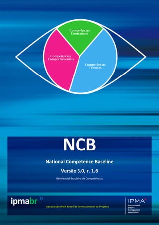 Associação IPMA Brasil de Gerenciamento de Projetos
ipmabr >>
NCB
National Competence Baseline
Versão 3.0, r. 1.6
Referencial Brasileiro de Competências
 