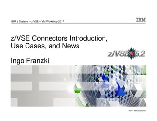 © 2017 IBM Corporation
z/VSE Connectors Introduction,
Use Cases, and News
Ingo Franzki
IBM z Systems – z/VSE – VM Workshop 2017
 