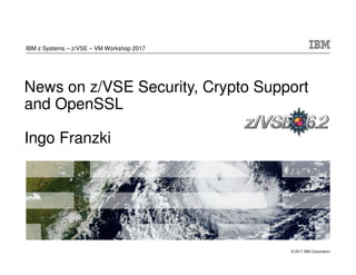 © 2017 IBM Corporation
News on z/VSE Security, Crypto Support
and OpenSSL
Ingo Franzki
IBM z Systems – z/VSE – VM Workshop 2017
 