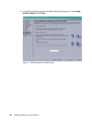 48 z/VSE Using DB2 on Linux for System z
9. In the Set up partitioning options for the DB2 instance panel (Figure 3-7), select Single
partition instance and click Next.
Figure 3-7 Partitioning options for the DB2 instance
 