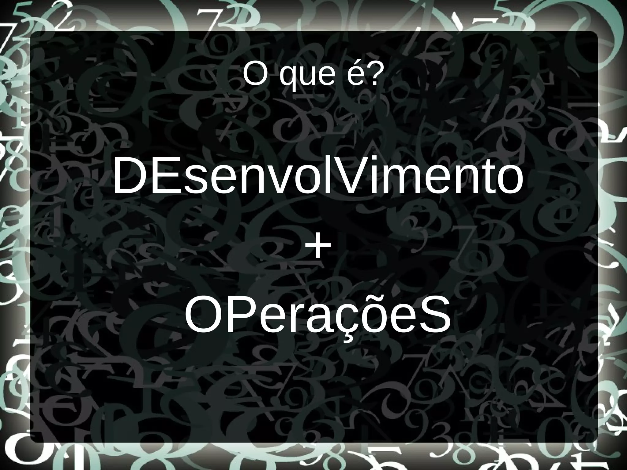 O que é?
DEsenvolVimento
+
OPeraçõeS
 