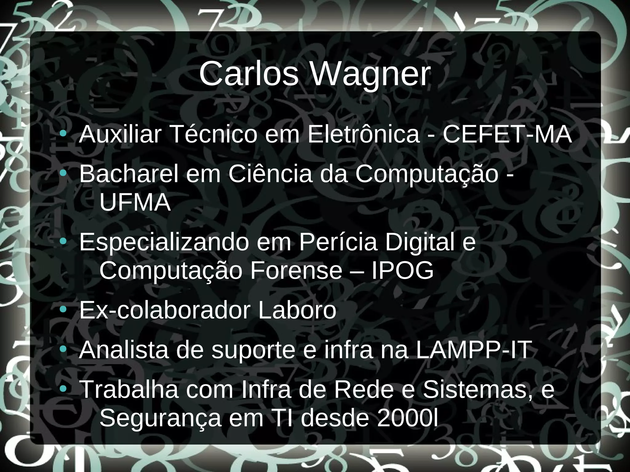 Carlos Wagner
●
Auxiliar Técnico em Eletrônica - CEFET-MA
●
Bacharel em Ciência da Computação -
UFMA
●
Especializando em Perícia Digital e
Computação Forense – IPOG
●
Ex-colaborador Laboro
●
Analista de suporte e infra na LAMPP-IT
●
Trabalha com Infra de Rede e Sistemas, e
Segurança em TI desde 2000l
 