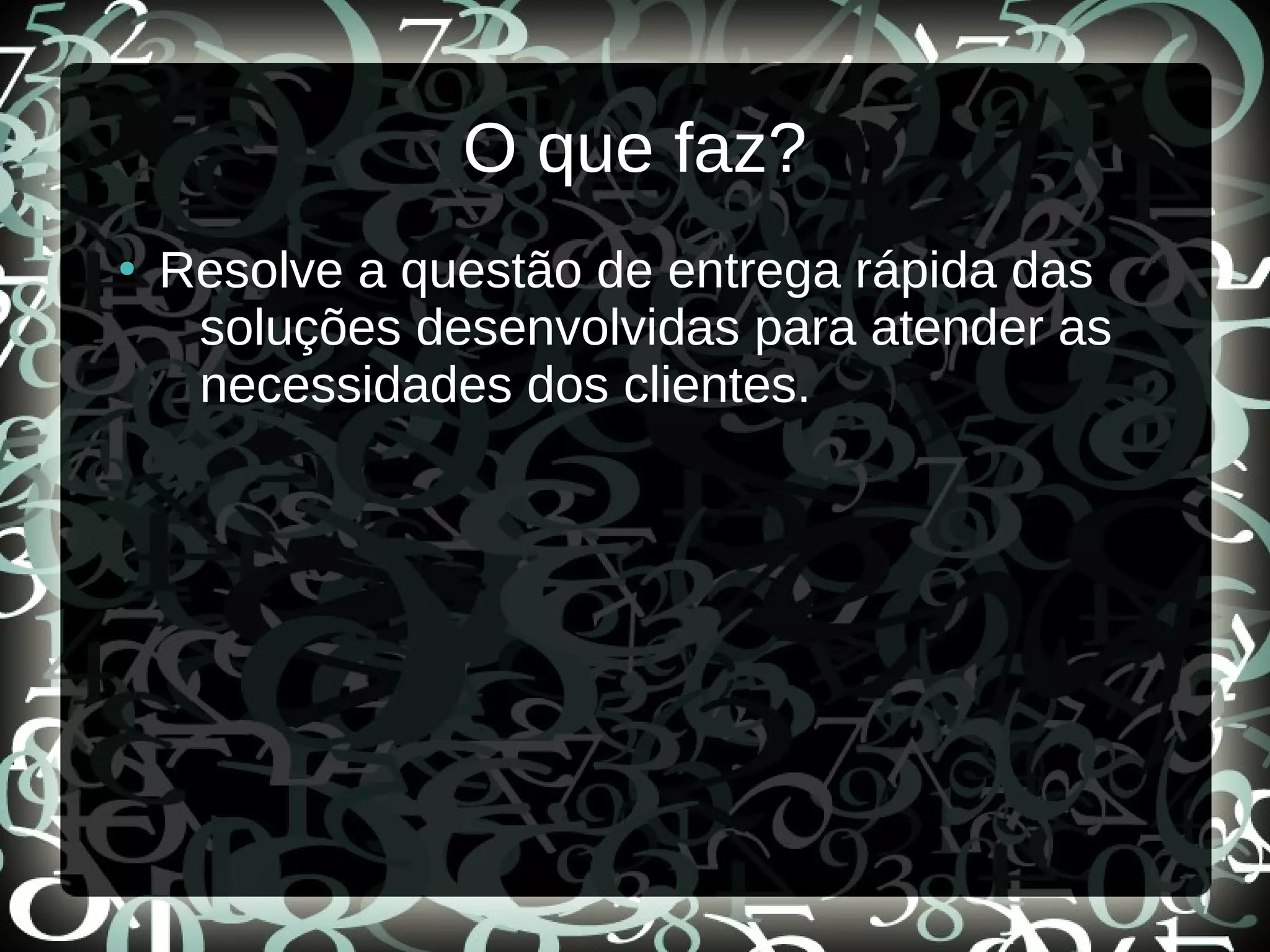 O que faz?
●
Resolve a questão de entrega rápida das
soluções desenvolvidas para atender as
necessidades dos clientes.
 