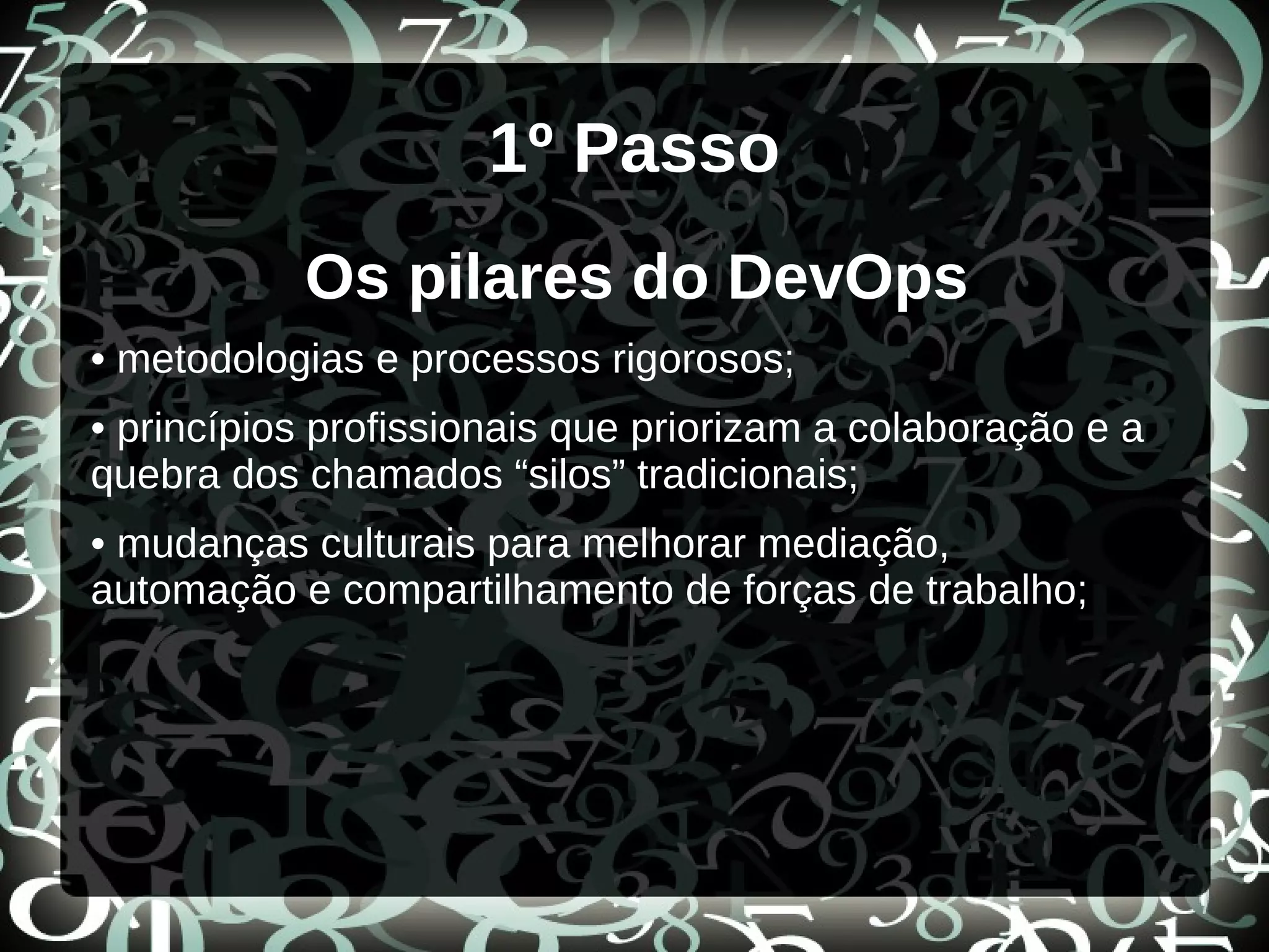 1º Passo
Os pilares do DevOps
• metodologias e processos rigorosos;
• princípios profissionais que priorizam a colaboração e a
quebra dos chamados “silos” tradicionais;
• mudanças culturais para melhorar mediação,
automação e compartilhamento de forças de trabalho;
 