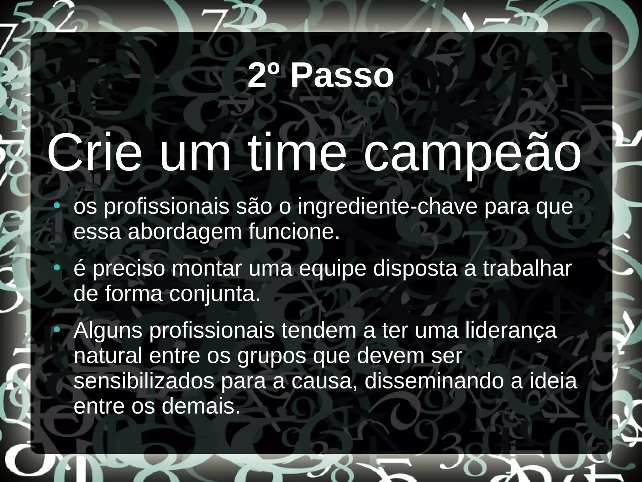 2º Passo
Crie um time campeão
●
os profissionais são o ingrediente-chave para que
essa abordagem funcione.
●
é preciso montar uma equipe disposta a trabalhar
de forma conjunta.
●
Alguns profissionais tendem a ter uma liderança
natural entre os grupos que devem ser
sensibilizados para a causa, disseminando a ideia
entre os demais.
 
