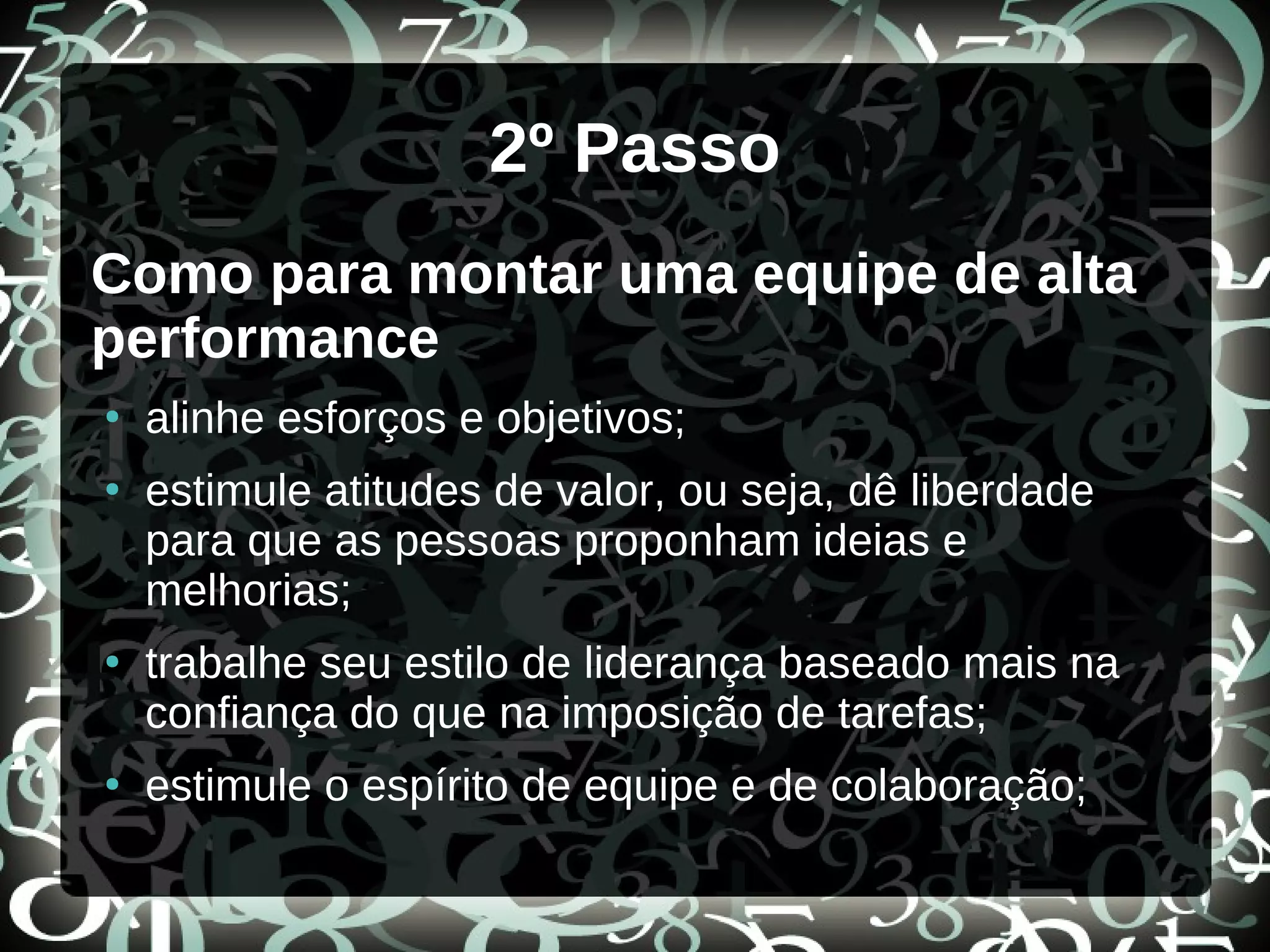 2º Passo
Como para montar uma equipe de alta
performance
●
alinhe esforços e objetivos;
●
estimule atitudes de valor, ou seja, dê liberdade
para que as pessoas proponham ideias e
melhorias;
●
trabalhe seu estilo de liderança baseado mais na
confiança do que na imposição de tarefas;
●
estimule o espírito de equipe e de colaboração;
 