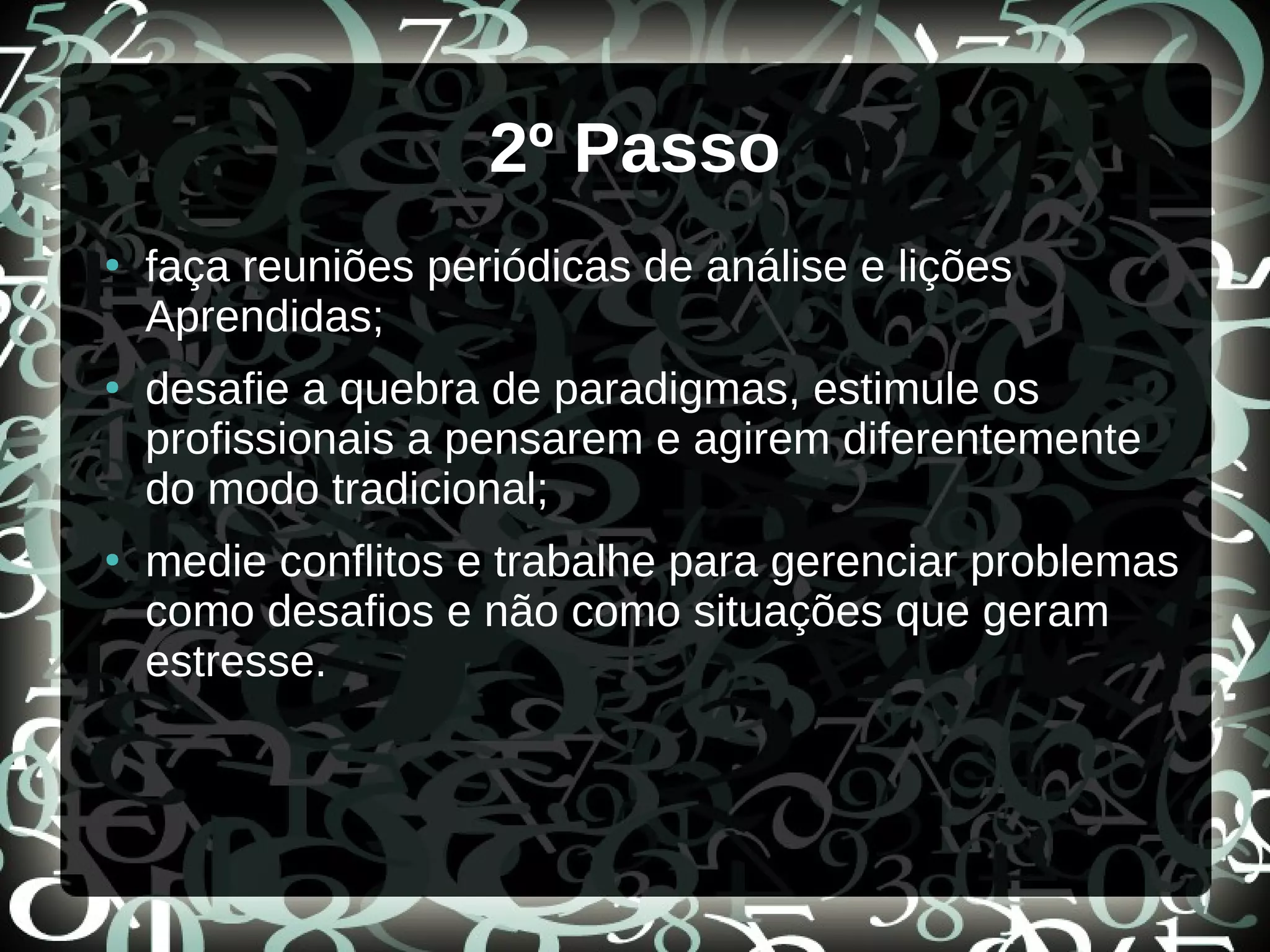 2º Passo
●
faça reuniões periódicas de análise e lições
Aprendidas;
●
desafie a quebra de paradigmas, estimule os
profissionais a pensarem e agirem diferentemente
do modo tradicional;
●
medie conflitos e trabalhe para gerenciar problemas
como desafios e não como situações que geram
estresse.
 
