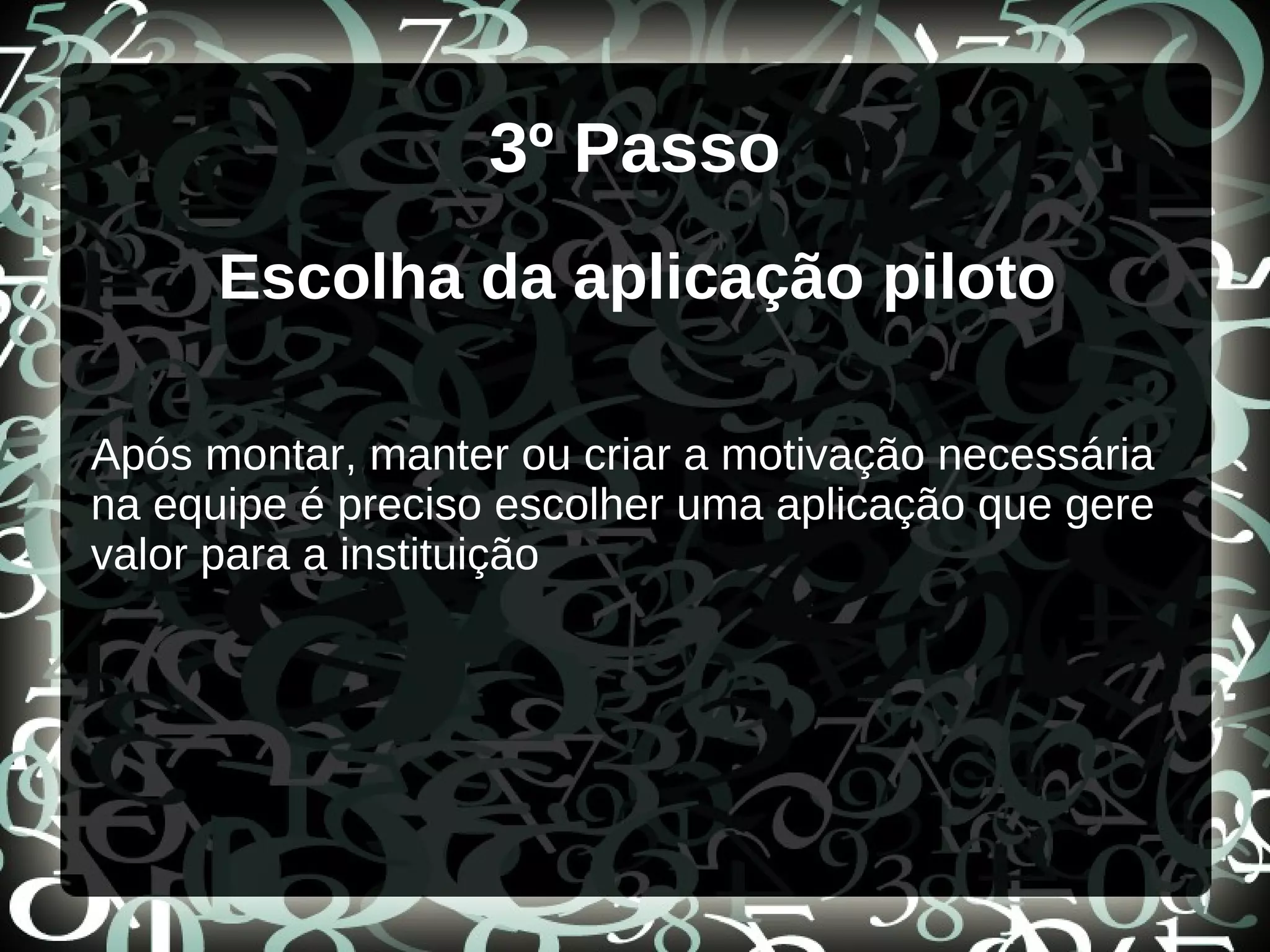 3º Passo
Escolha da aplicação piloto
Após montar, manter ou criar a motivação necessária
na equipe é preciso escolher uma aplicação que gere
valor para a instituição
 