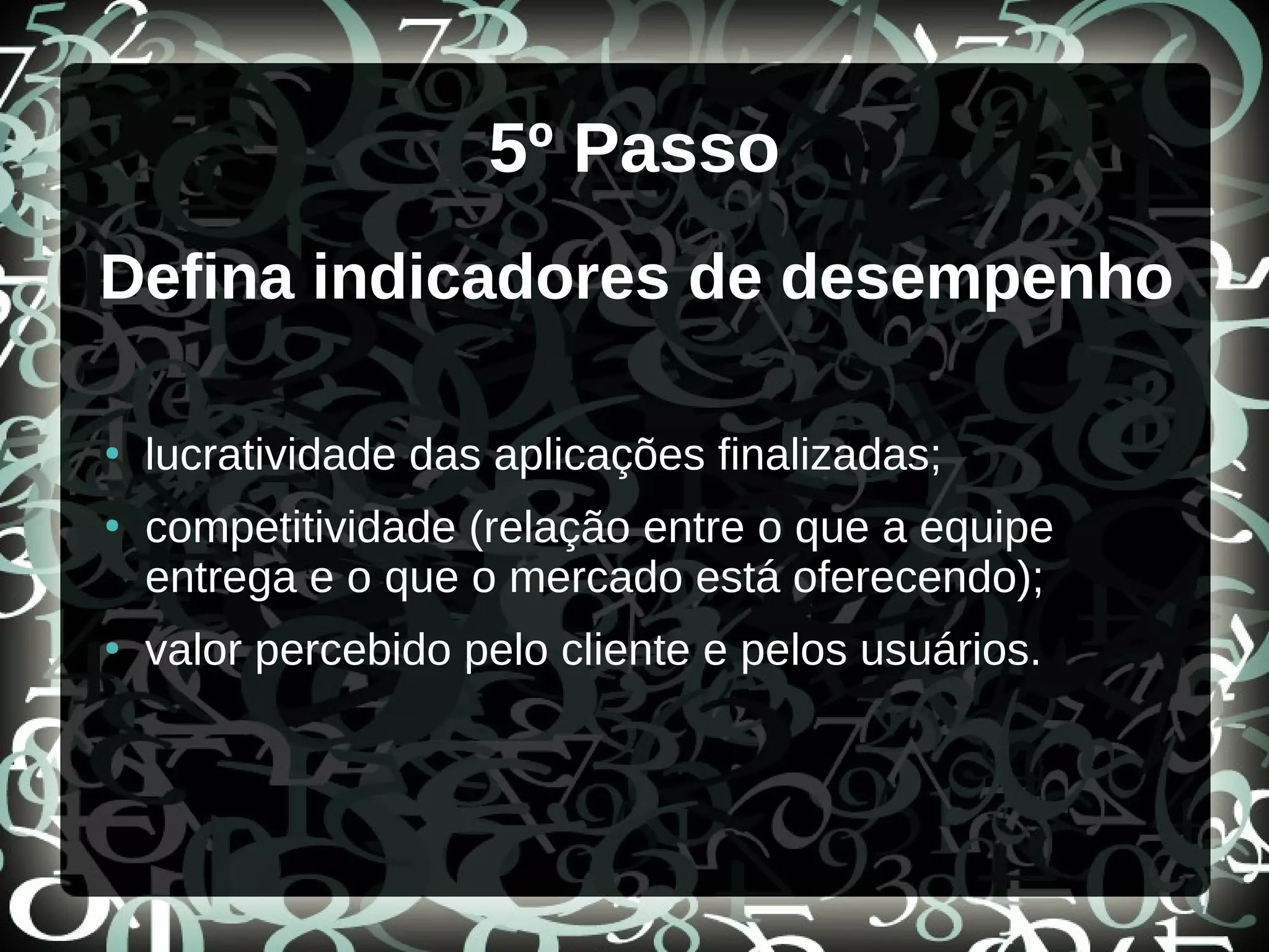 5º Passo
Defina indicadores de desempenho
●
lucratividade das aplicações finalizadas;
●
competitividade (relação entre o que a equipe
entrega e o que o mercado está oferecendo);
●
valor percebido pelo cliente e pelos usuários.
 