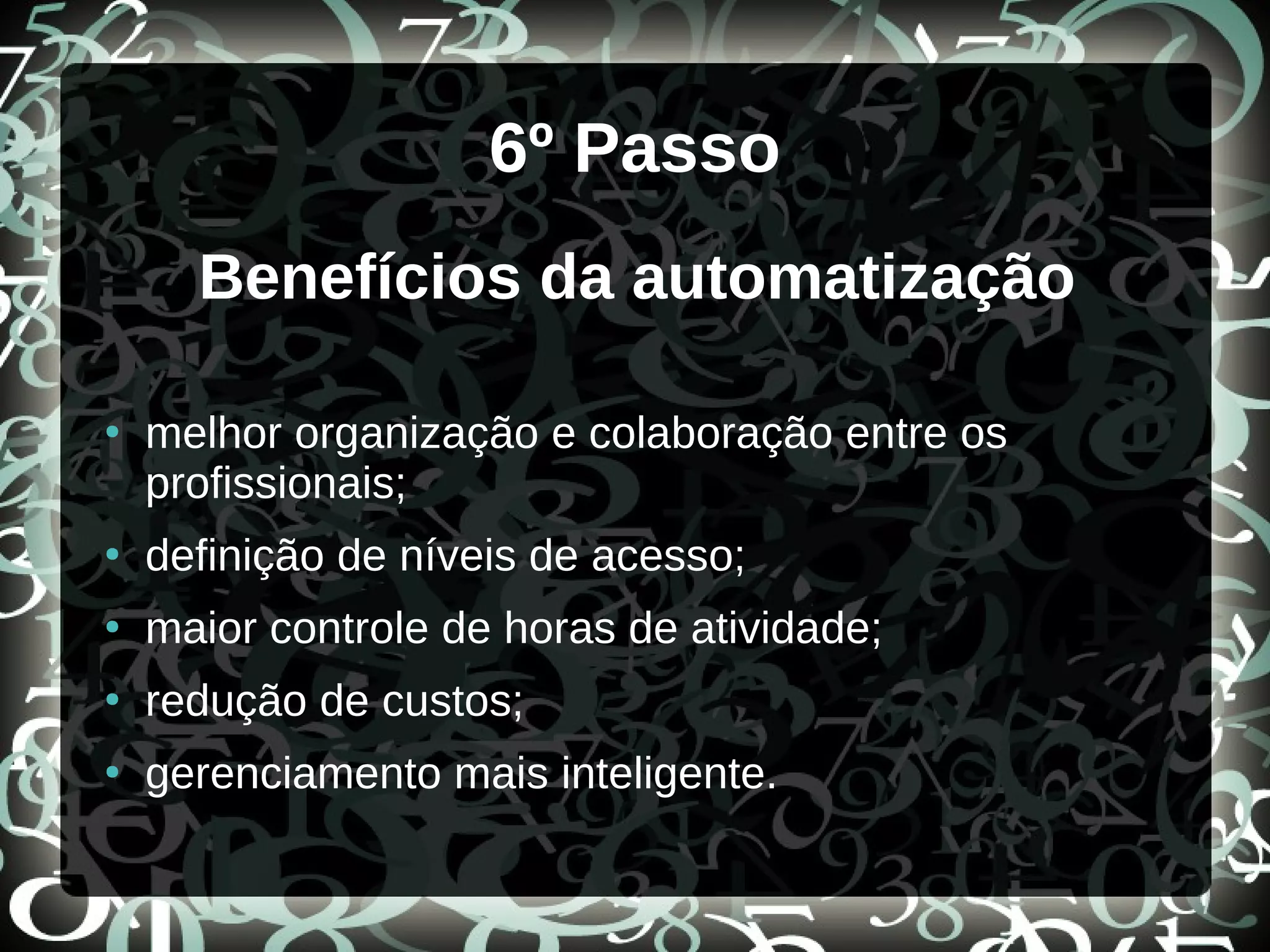 6º Passo
Benefícios da automatização
●
melhor organização e colaboração entre os
profissionais;
●
definição de níveis de acesso;
●
maior controle de horas de atividade;
●
redução de custos;
●
gerenciamento mais inteligente.
 